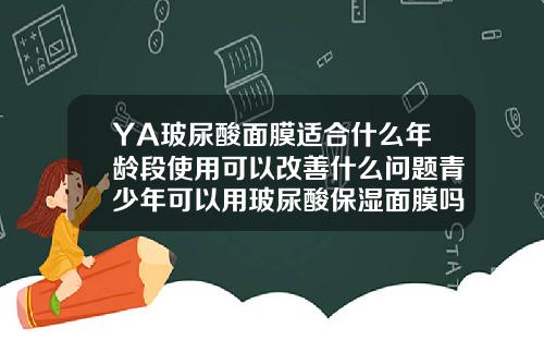 YA玻尿酸面膜适合什么年龄段使用可以改善什么问题青少年可以用玻尿酸保湿面膜吗