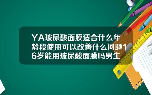 YA玻尿酸面膜适合什么年龄段使用可以改善什么问题16岁能用玻尿酸面膜吗男生