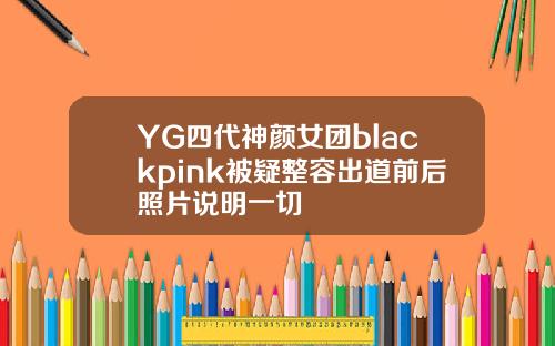 YG四代神颜女团blackpink被疑整容出道前后照片说明一切