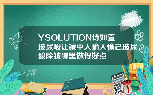 YSOLUTION诗如萱玻尿酸让镜中人愉人愉己玻尿酸除皱哪里做得好点