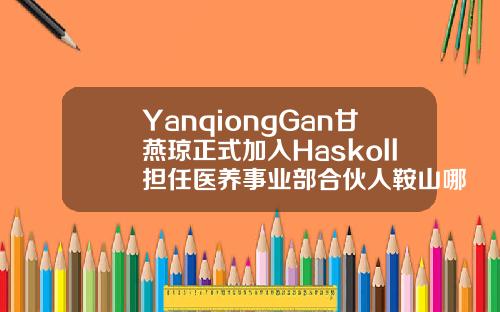 YanqiongGan甘燕琼正式加入Haskoll担任医养事业部合伙人鞍山哪家整形医院好