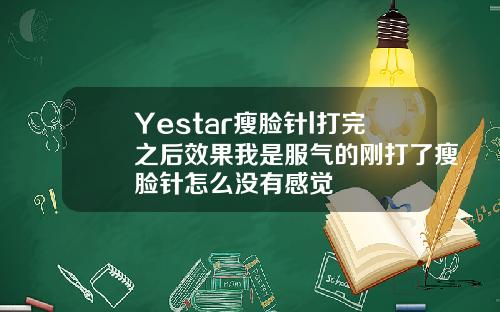 Yestar瘦脸针l打完之后效果我是服气的刚打了瘦脸针怎么没有感觉