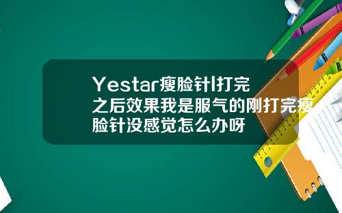 Yestar瘦脸针l打完之后效果我是服气的刚打完瘦脸针没感觉怎么办呀