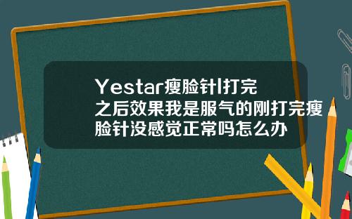 Yestar瘦脸针l打完之后效果我是服气的刚打完瘦脸针没感觉正常吗怎么办