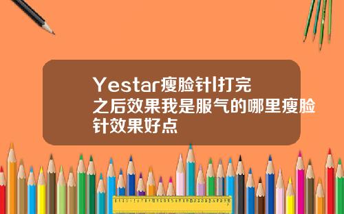 Yestar瘦脸针l打完之后效果我是服气的哪里瘦脸针效果好点