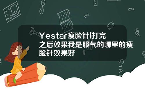 Yestar瘦脸针l打完之后效果我是服气的哪里的瘦脸针效果好