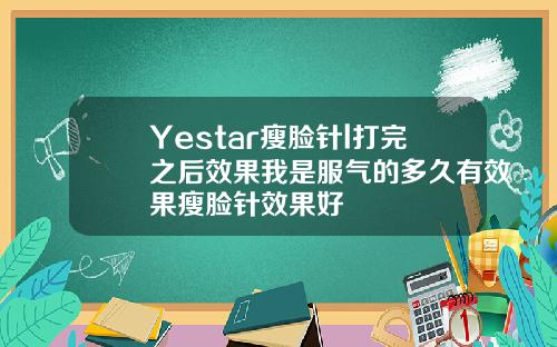 Yestar瘦脸针l打完之后效果我是服气的多久有效果瘦脸针效果好