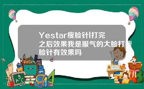 Yestar瘦脸针l打完之后效果我是服气的大脸打瘦脸针有效果吗