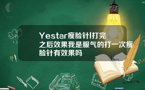 Yestar瘦脸针l打完之后效果我是服气的打一次瘦脸针有效果吗