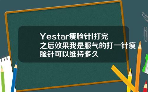Yestar瘦脸针l打完之后效果我是服气的打一针瘦脸针可以维持多久