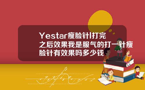 Yestar瘦脸针l打完之后效果我是服气的打一针瘦脸针有效果吗多少钱