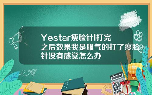 Yestar瘦脸针l打完之后效果我是服气的打了瘦脸针没有感觉怎么办