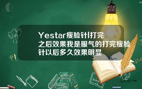 Yestar瘦脸针l打完之后效果我是服气的打完瘦脸针以后多久效果明显