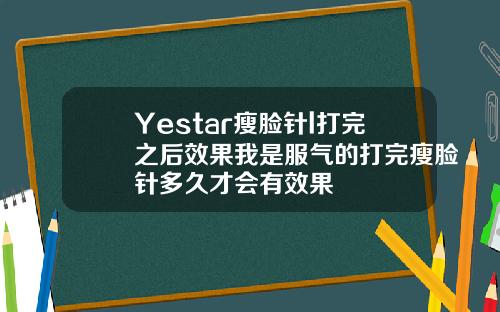 Yestar瘦脸针l打完之后效果我是服气的打完瘦脸针多久才会有效果