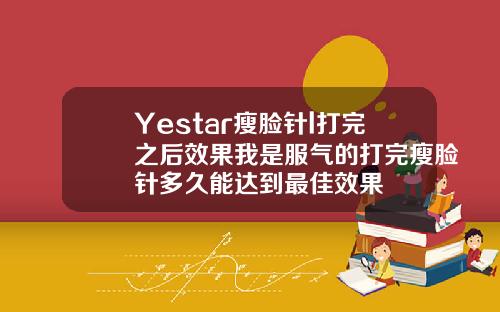 Yestar瘦脸针l打完之后效果我是服气的打完瘦脸针多久能达到最佳效果