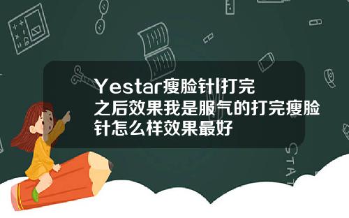 Yestar瘦脸针l打完之后效果我是服气的打完瘦脸针怎么样效果最好