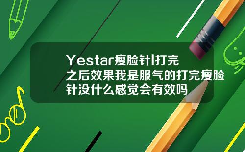 Yestar瘦脸针l打完之后效果我是服气的打完瘦脸针没什么感觉会有效吗