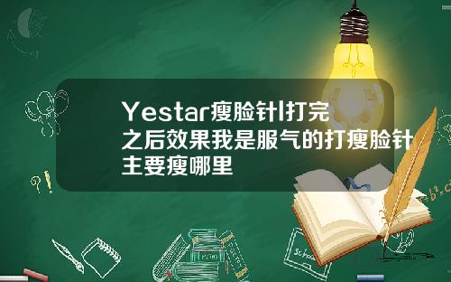 Yestar瘦脸针l打完之后效果我是服气的打瘦脸针主要瘦哪里