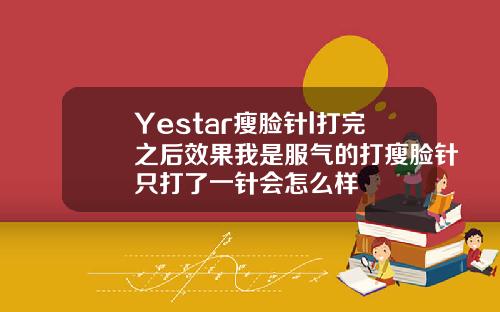 Yestar瘦脸针l打完之后效果我是服气的打瘦脸针只打了一针会怎么样