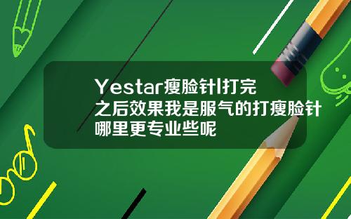Yestar瘦脸针l打完之后效果我是服气的打瘦脸针哪里更专业些呢