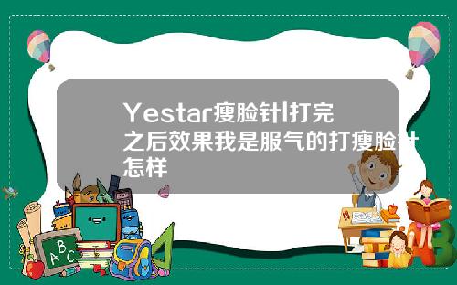Yestar瘦脸针l打完之后效果我是服气的打瘦脸针怎样