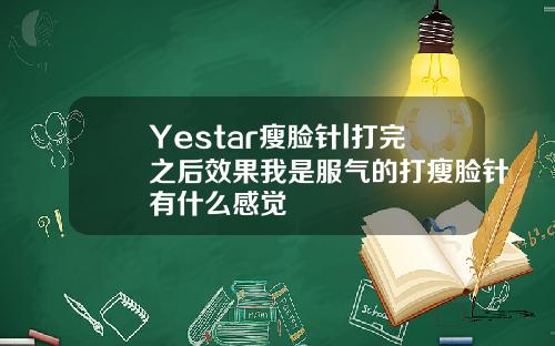 Yestar瘦脸针l打完之后效果我是服气的打瘦脸针有什么感觉