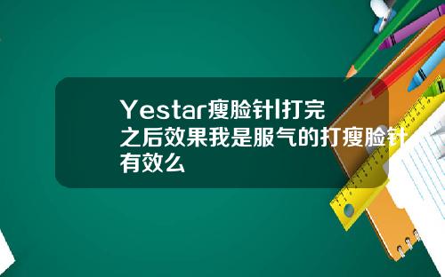 Yestar瘦脸针l打完之后效果我是服气的打瘦脸针有效么
