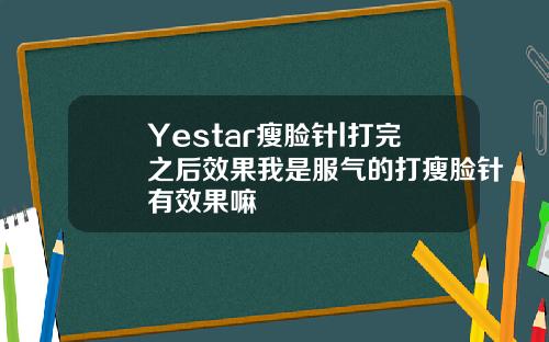 Yestar瘦脸针l打完之后效果我是服气的打瘦脸针有效果嘛