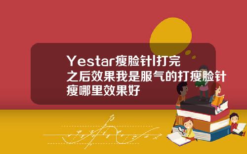 Yestar瘦脸针l打完之后效果我是服气的打瘦脸针瘦哪里效果好