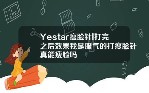 Yestar瘦脸针l打完之后效果我是服气的打瘦脸针真能瘦脸吗