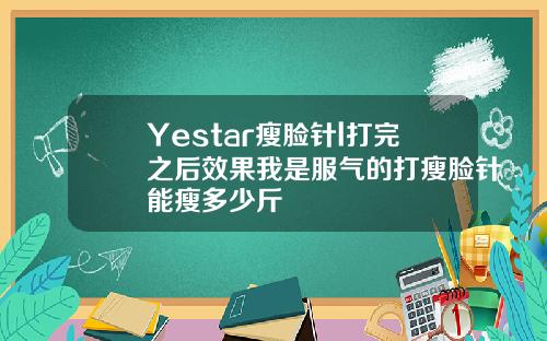 Yestar瘦脸针l打完之后效果我是服气的打瘦脸针能瘦多少斤