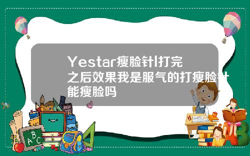 Yestar瘦脸针l打完之后效果我是服气的打瘦脸针能瘦脸吗