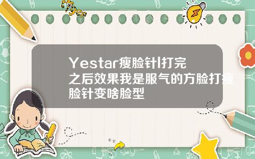 Yestar瘦脸针l打完之后效果我是服气的方脸打瘦脸针变啥脸型