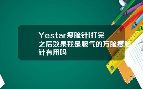 Yestar瘦脸针l打完之后效果我是服气的方脸瘦脸针有用吗