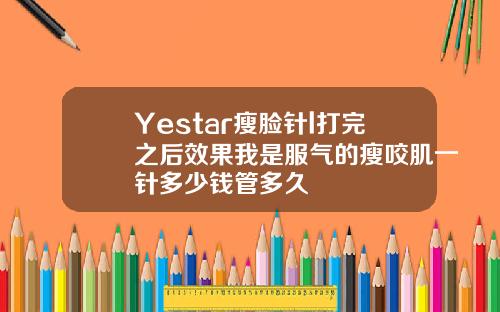 Yestar瘦脸针l打完之后效果我是服气的瘦咬肌一针多少钱管多久