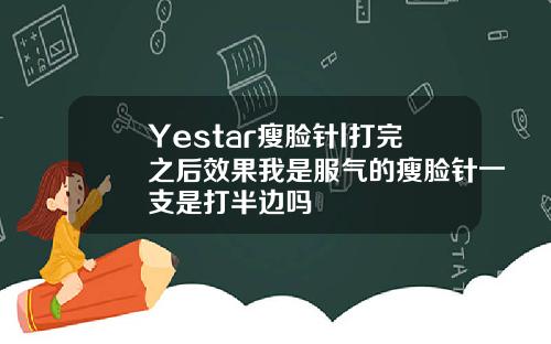 Yestar瘦脸针l打完之后效果我是服气的瘦脸针一支是打半边吗