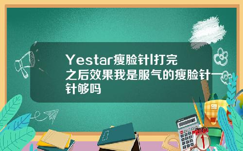 Yestar瘦脸针l打完之后效果我是服气的瘦脸针一针够吗