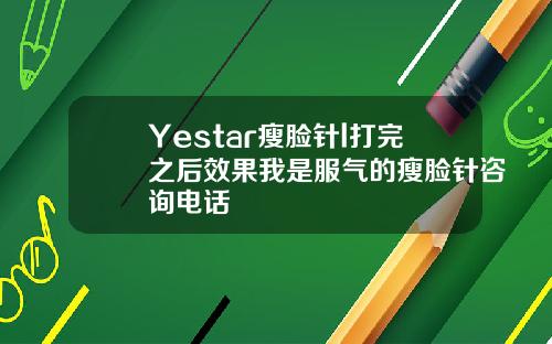 Yestar瘦脸针l打完之后效果我是服气的瘦脸针咨询电话