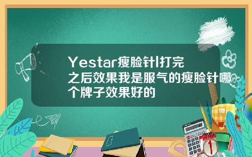 Yestar瘦脸针l打完之后效果我是服气的瘦脸针哪个牌子效果好的