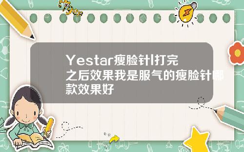 Yestar瘦脸针l打完之后效果我是服气的瘦脸针哪款效果好
