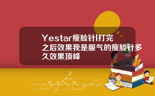 Yestar瘦脸针l打完之后效果我是服气的瘦脸针多久效果顶峰