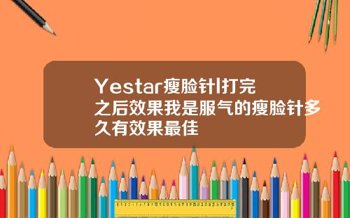 Yestar瘦脸针l打完之后效果我是服气的瘦脸针多久有效果最佳