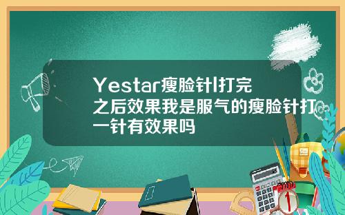 Yestar瘦脸针l打完之后效果我是服气的瘦脸针打一针有效果吗