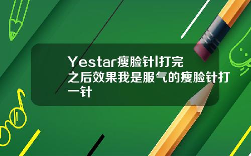 Yestar瘦脸针l打完之后效果我是服气的瘦脸针打一针