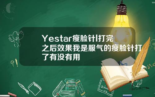 Yestar瘦脸针l打完之后效果我是服气的瘦脸针打了有没有用