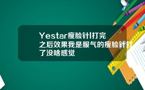 Yestar瘦脸针l打完之后效果我是服气的瘦脸针打了没啥感觉