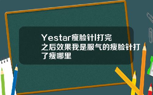 Yestar瘦脸针l打完之后效果我是服气的瘦脸针打了瘦哪里