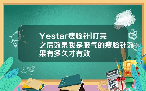Yestar瘦脸针l打完之后效果我是服气的瘦脸针效果有多久才有效