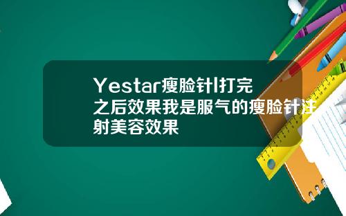 Yestar瘦脸针l打完之后效果我是服气的瘦脸针注射美容效果