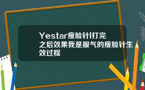 Yestar瘦脸针l打完之后效果我是服气的瘦脸针生效过程